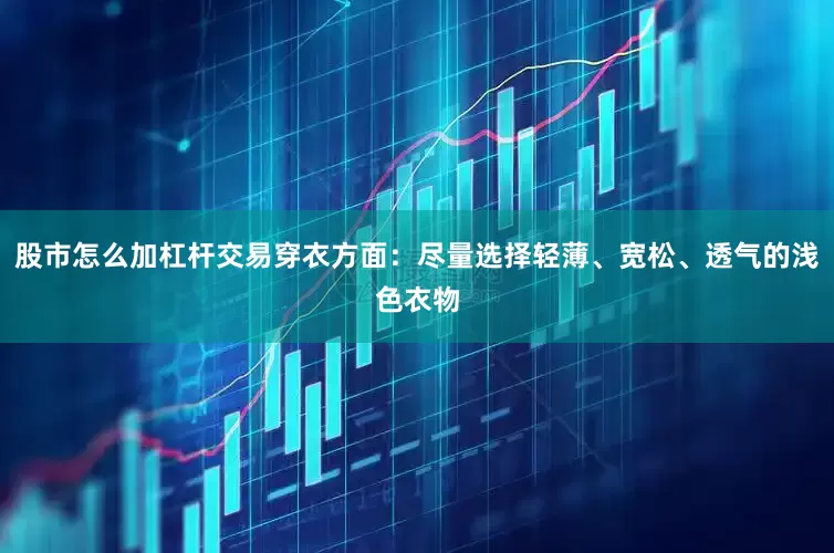 股市怎么加杠杆交易穿衣方面：尽量选择轻薄、宽松、透气的浅色衣物