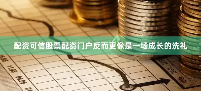 配资可信股票配资门户反而更像是一场成长的洗礼