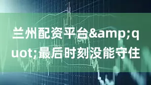兰州配资平台&quot;最后时刻没能守住