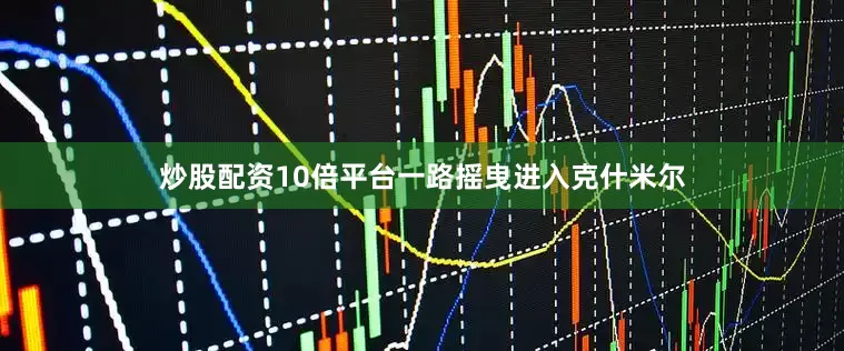 炒股配资10倍平台一路摇曳进入克什米尔