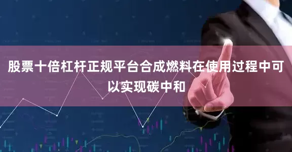 股票十倍杠杆正规平台合成燃料在使用过程中可以实现碳中和