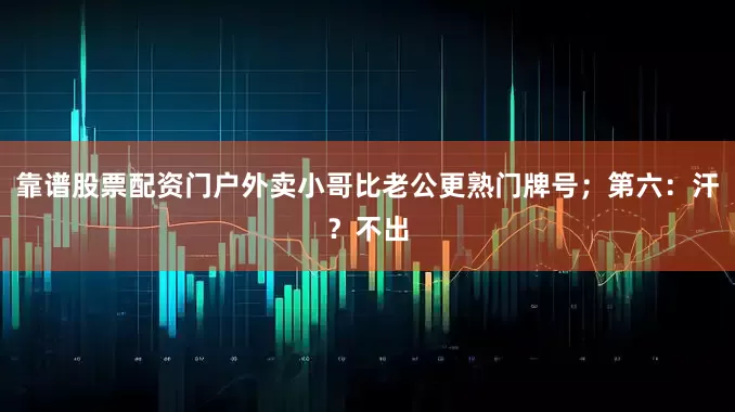 靠谱股票配资门户外卖小哥比老公更熟门牌号；第六：汗？不出