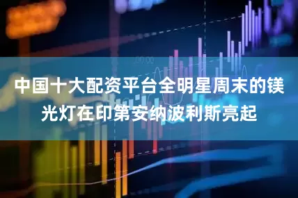 中国十大配资平台全明星周末的镁光灯在印第安纳波利斯亮起