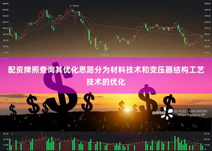 配资牌照查询其优化思路分为材料技术和变压器结构工艺技术的优化
