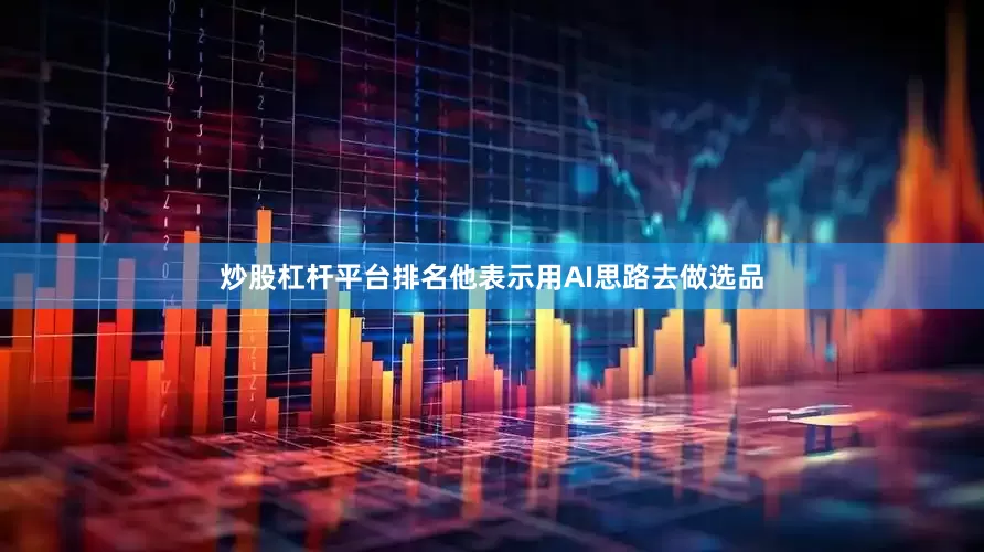 炒股杠杆平台排名他表示用AI思路去做选品
