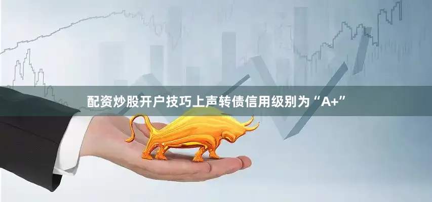 配资炒股开户技巧上声转债信用级别为“A+”
