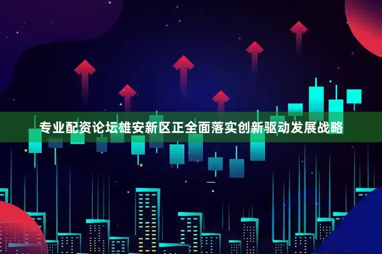 专业配资论坛雄安新区正全面落实创新驱动发展战略