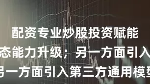 配资专业炒股投资赋能产品多模态能力升级；另一方面引入第三方通用模型