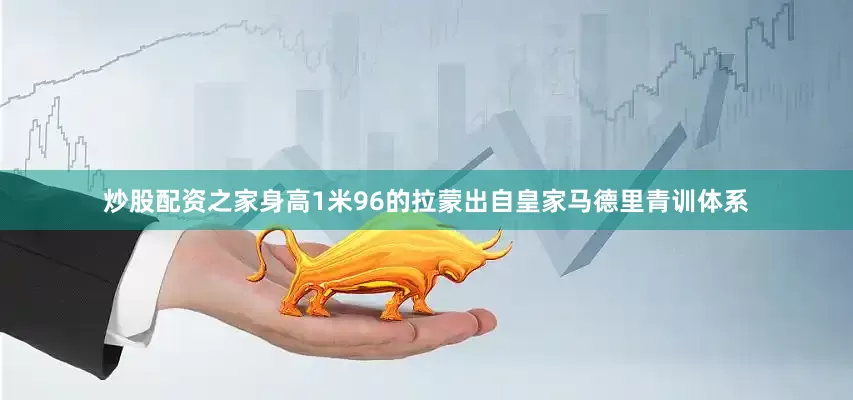 炒股配资之家身高1米96的拉蒙出自皇家马德里青训体系