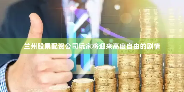 兰州股票配资公司玩家将迎来高度自由的剧情