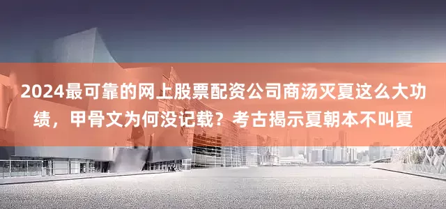 2024最可靠的网上股票配资公司商汤灭夏这么大功绩，甲骨文为何没记载？考古揭示夏朝本不叫夏
