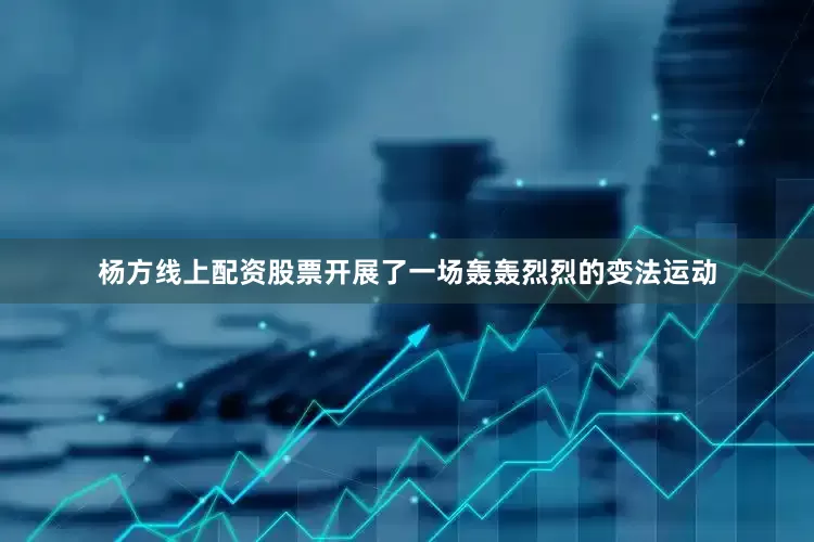 杨方线上配资股票开展了一场轰轰烈烈的变法运动