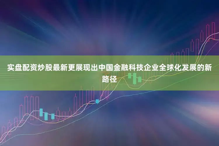 实盘配资炒股最新更展现出中国金融科技企业全球化发展的新路径