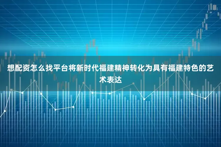 想配资怎么找平台将新时代福建精神转化为具有福建特色的艺术表达