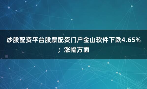 炒股配资平台股票配资门户金山软件下跌4.65%；涨幅方面